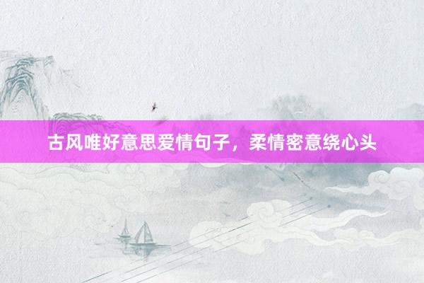 古风唯好意思爱情句子，柔情密意绕心头