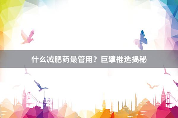 什么减肥药最管用？巨擘推选揭秘