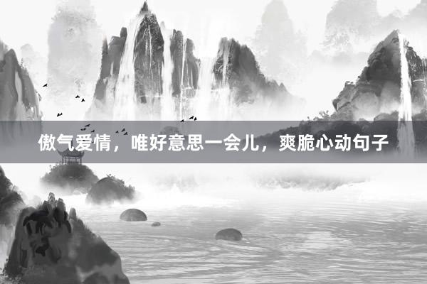 傲气爱情，唯好意思一会儿，爽脆心动句子