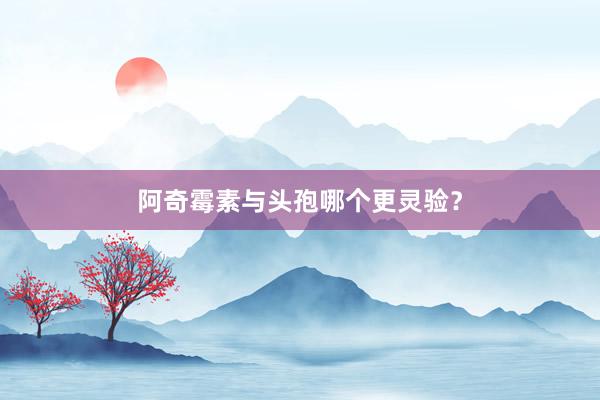 阿奇霉素与头孢哪个更灵验？