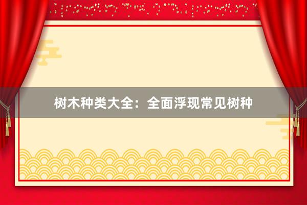 树木种类大全：全面浮现常见树种