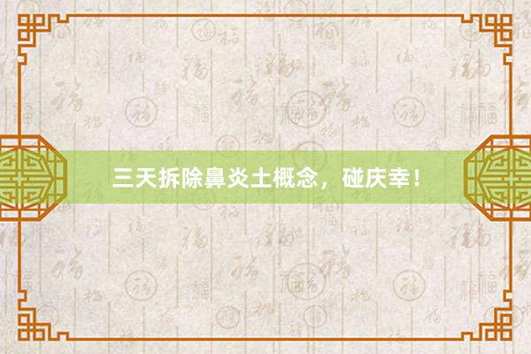 三天拆除鼻炎土概念，碰庆幸！
