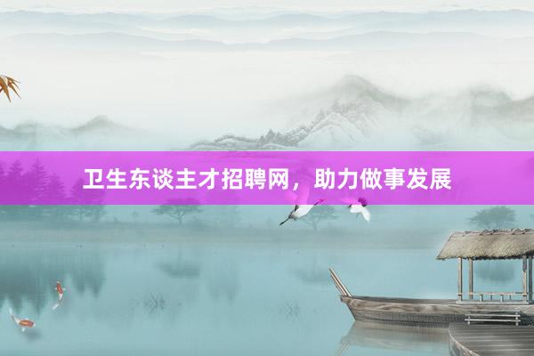 卫生东谈主才招聘网，助力做事发展