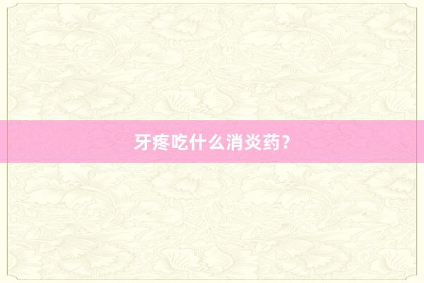 牙疼吃什么消炎药？