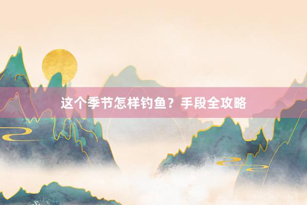 这个季节怎样钓鱼？手段全攻略