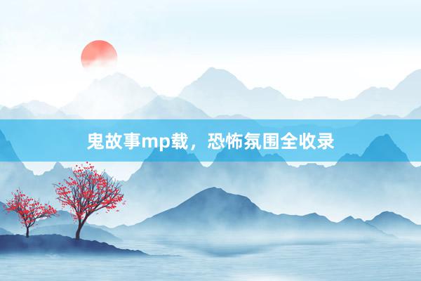 鬼故事mp载,恐怖氛围全收录