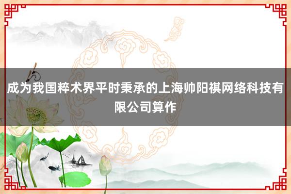 成为我国粹术界平时秉承的上海帅阳祺网络科技有限公司算作