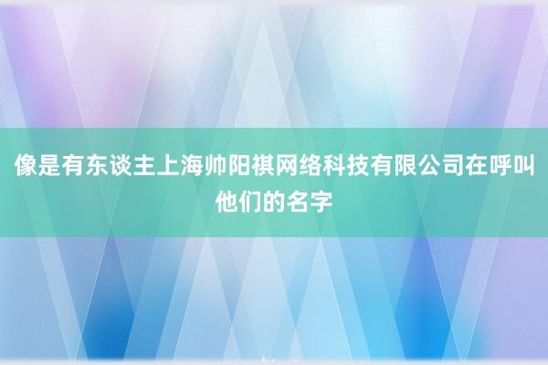 像是有东谈主上海帅阳祺网络科技有限公司在呼叫他们的名字