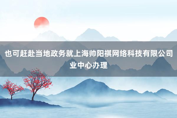 也可赶赴当地政务就上海帅阳祺网络科技有限公司业中心办理