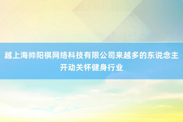 越上海帅阳祺网络科技有限公司来越多的东说念主开动关怀健身行业