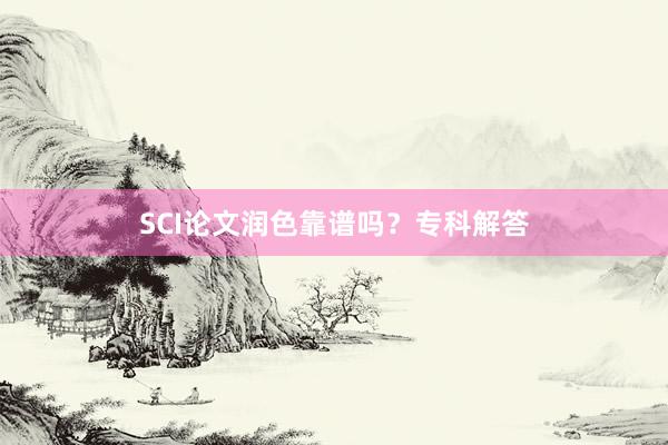 SCI论文润色靠谱吗？专科解答