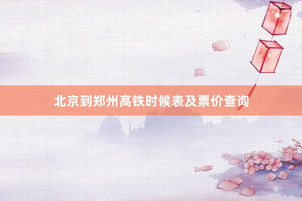 北京到郑州高铁时候表及票价查询