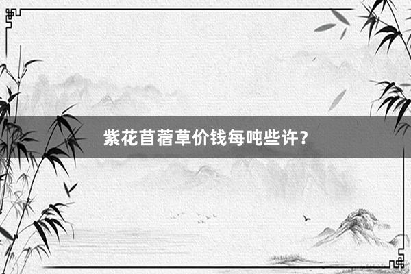 紫花苜蓿草价钱每吨些许?
