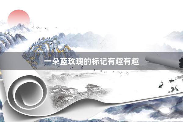 一朵蓝玫瑰的标记有趣有趣