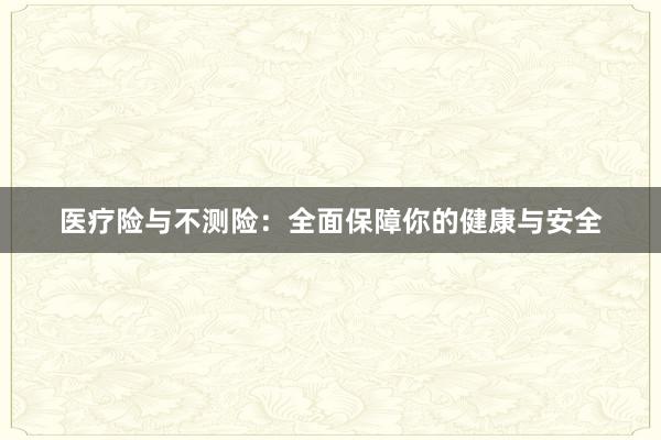 医疗险与不测险：全面保障你的健康与安全