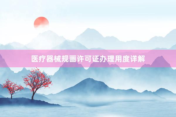 医疗器械规画许可证办理用度详解