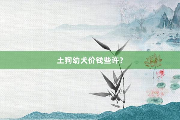 土狗幼犬价钱些许？
